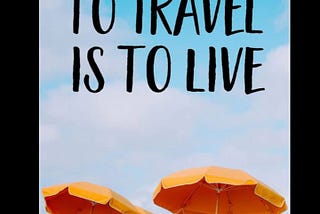 TO TRAVEL IS TO LIVE!!!