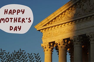 Happy Mother’s Day From the Supreme Court That Doesn’t Believe Women Should Have A Choice In…