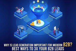 Why is Lead Generation Important for Modern B2B? Best Ways to 3X Your B2B Leads