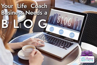 Why Your Life Coach Business Needs a Blog and How to be Great at it