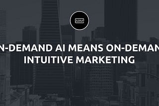 AI: What’s Next? On Demand AI Means OnDemand Intuitive Marketing