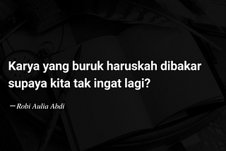 Karya yang buruk haruskah dibakar supaya kita tak ingat lagi?