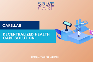 CARE.LABS: A DECENTRALIZED HEALTHCARE SOLUTION