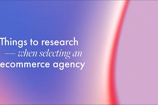 Five things to do when researching an ecommerce agency to build or grow your online store