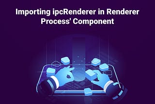 How to import ipcRenderer in Renderer Process’ Component