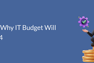 Top Reasons Why IT Budget Will Surge in 2024