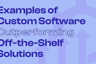 Real-World Examples of Custom Software Outperforming Off-the-Shelf Solutions