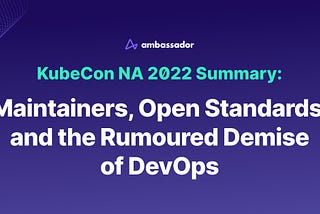 KubeCon NA 2022 Summary: Maintainers, Open Standards, and the Rumoured Demise of DevOps