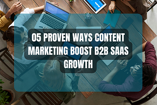 05 Proven Ways Content Marketing Boost B2B Saas Growth