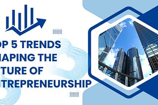 Top 5 Trends Shaping the Future of Entrepreneurship