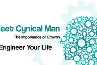 Meet Cynical Man, The Importance of Growth, Engineer Your Life