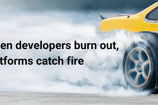 When developers burn out, platforms catch fire
