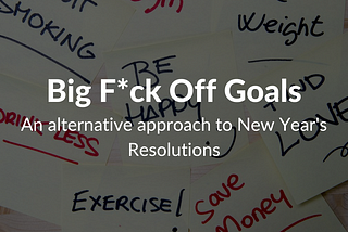 Why I frame new year’s plans as Big F*ck Off Goals instead of resolutions.