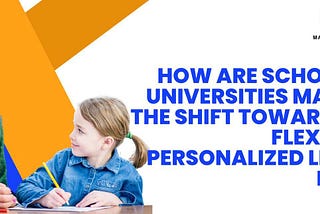 How are schools and universities managing the shift towards more flexible and personalized learning…