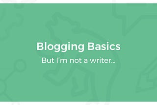 Blogging Basics: But I’m Not a Writer…