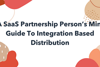 A SaaS Partnership Person’s Mini Guide To Integration Based Distribution