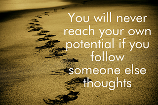 You will never reach your own potential if you follow someone else thoughts.