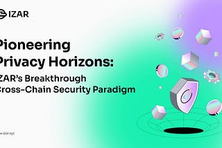 Pioneering Privacy Horizons: IZAR’s Breakthrough Cross-Chain Security Paradigm