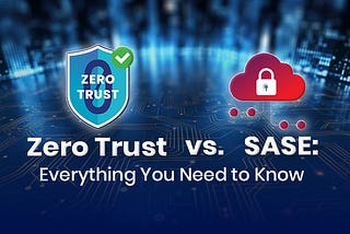 Zero Trust vs. SASE: Everything You Need to Know