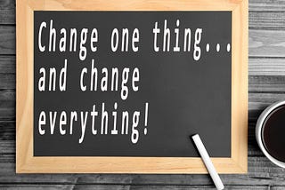 Change one thing and change everything.