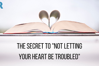 The Secret To “Not Letting Your Heart Be Troubled”​