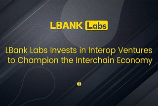 LBank Labs Invests in Interop Ventures to Champion the Interchain Economy