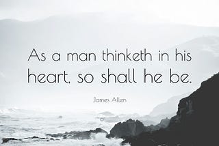 “As a man thinketh in his heart. so shall he be.