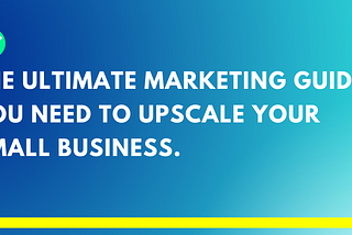 The ultimate marketing guide you need to upscale your small business.