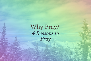 Why Pray? — 4 Reasons to Pray
