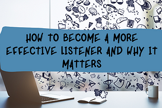 How to become a more effective listener and why it matters