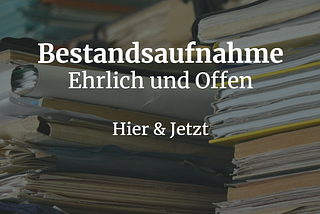 Bestandsaufnahme — Ehrlich & Offen — Hier & Jetzt