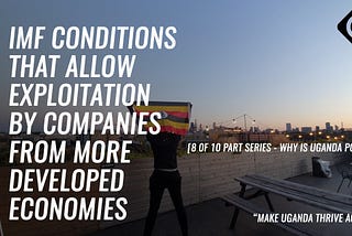 008 IMF Conditions That Allow Exploitation By Companies From More Developed Economies —Why Uganda…