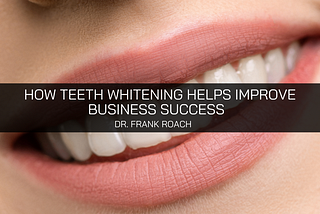 Dr. Frank Roach Believes Teeth Whitening Helps Improve Business Success