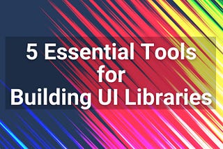 5 Essential Tools for Building UI Libraries Like a Pro