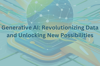 Generative AI: Revolutionizing Data and Unlocking New Possibilities