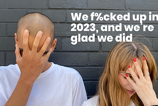 We f%cked up in 2023, and we’re glad we did.