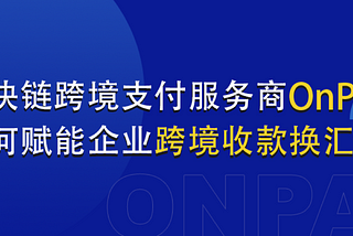 区块链跨境支付服务商OnPay，如何赋能企业跨境收款换汇