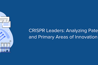 CRISPR Leaders — Analyzing Patent Trends and Primary Areas of Innovation
