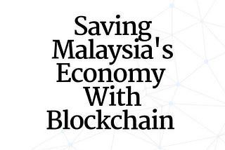 Saving Malaysia’s Economy with Blockchain