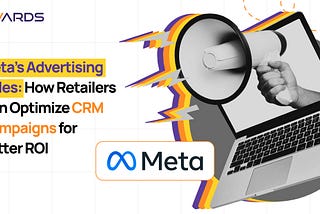 Meta’s Advertising Rules: How Retailers Can Optimize CRM Campaigns for Better ROI