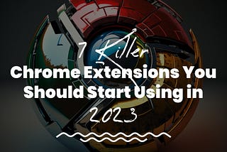 7 Killer Chrome Extensions You Should Start Using in 2023