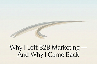 Why I Left B2B Marketing — And Why I Came Back