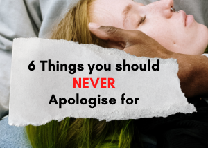 6 THINGS YOU SHOULD NEVER APOLGISE FOR