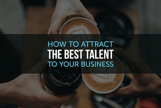 How to Attract the Best Talent to Your Business