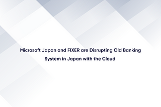 Microsoft Japan and FIXER are Disrupting Old Banking System in Japan with the Cloud