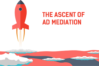 The Ascent of Ad Mediation in 2019: How Ad Networks Should Adapt to Remain Competitive