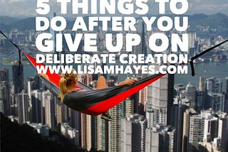 5 Things to do After You’ve Given Up on Deliberate Creation