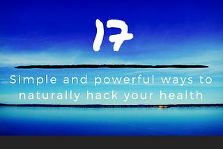 17 Simple and powerful ways to naturally hack your health