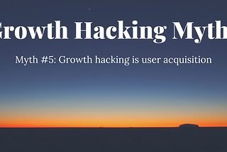 Myth #5: Growth hacking is user acquisition