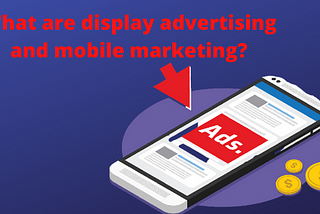 What are display advertising and mobile marketing?